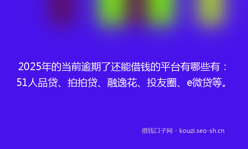 2025年的当前逾期了还能借钱的平台有哪些有：51人品贷、拍拍贷、融逸花、投友圈、e微贷等。