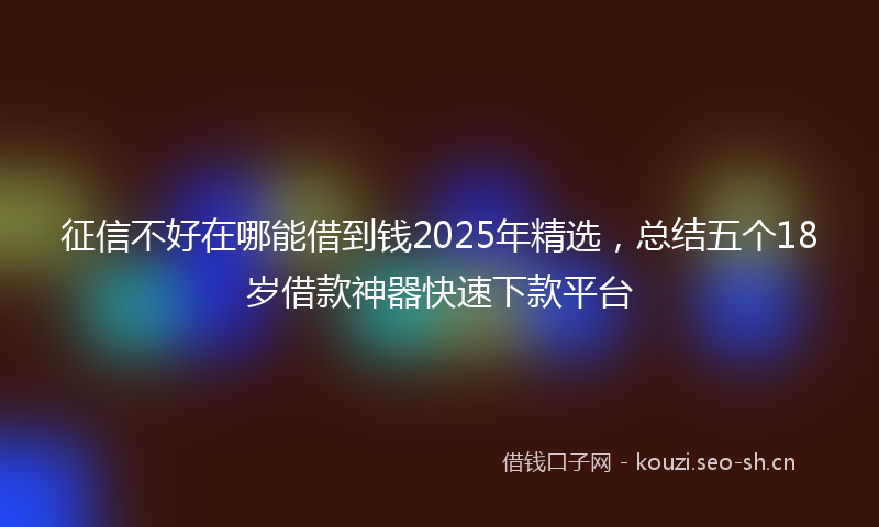征信不好在哪能借到钱2025年精选，总结五个18岁借款神器快速下款平台