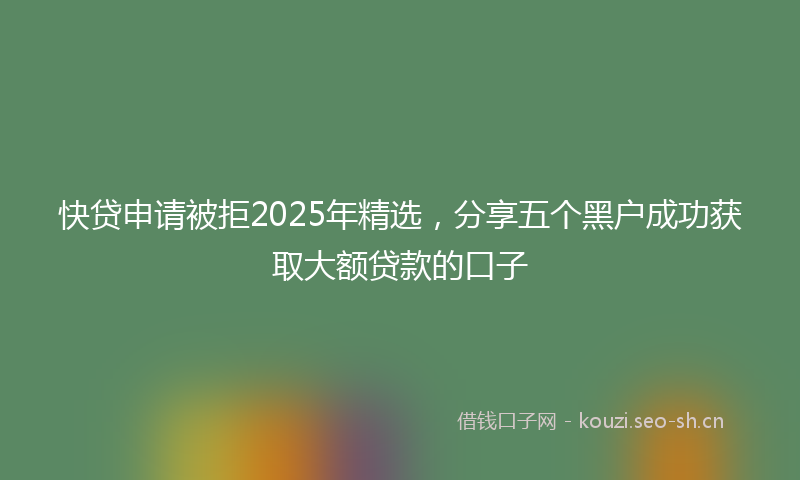 快贷申请被拒2025年精选，分享五个黑户成功获取大额贷款的口子