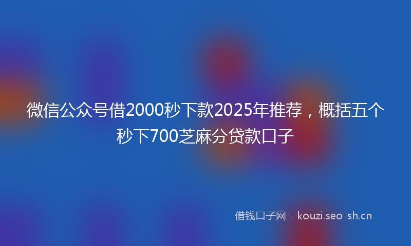 微信公众号借2000秒下款2025年推荐，概括五个秒下700芝麻分贷款口子