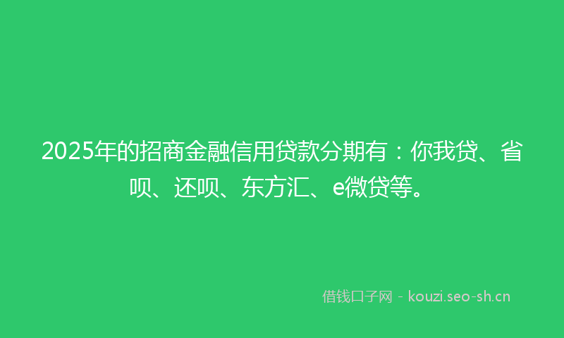 2025年的招商金融信用贷款分期有：你我贷、省呗、还呗、东方汇、e微贷等。