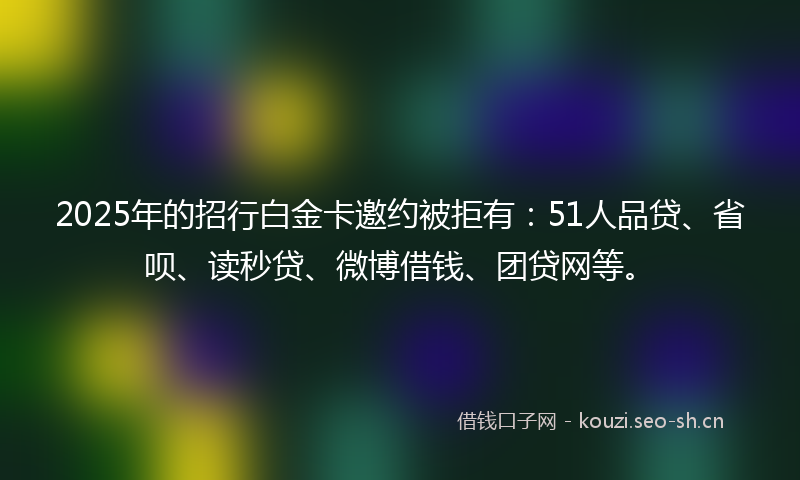 2025年的招行白金卡邀约被拒有：51人品贷、省呗、读秒贷、微博借钱、团贷网等。