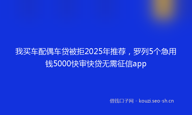 我买车配偶车贷被拒2025年推荐,罗列5个急用钱5000快审快贷无需征信app