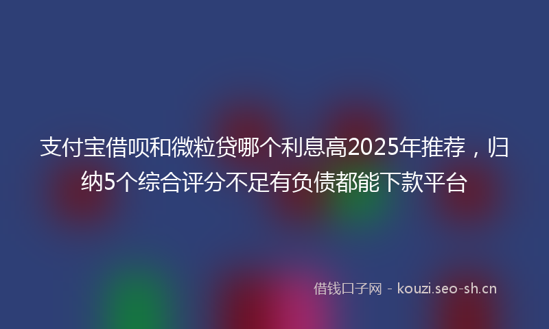 支付宝借呗和微粒贷哪个利息高2025年推荐，归纳5个综合评分不足有负债都能下款平台
