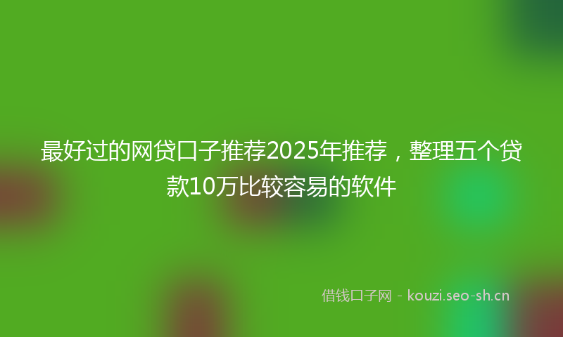 最好过的网贷口子推荐2025年推荐，整理五个贷款10万比较容易的软件