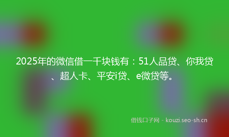 2025年的微信借一千块钱有：51人品贷、你我贷、超人卡、平安i贷、e微贷等。