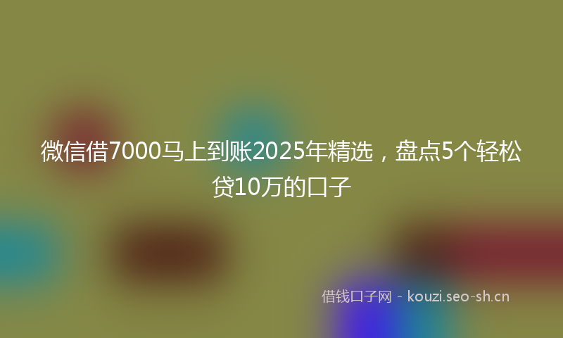 微信借7000马上到账2025年精选,盘点5个轻松贷10万的口子