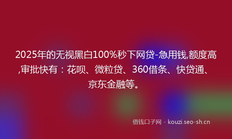 2025年的无视黑白100%秒下网贷-急用钱,额度高,审批快有：花呗、微粒贷、360借条、快贷通、京东金融等。