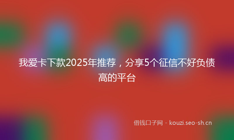 我爱卡下款2025年推荐，分享5个征信不好负债高的平台