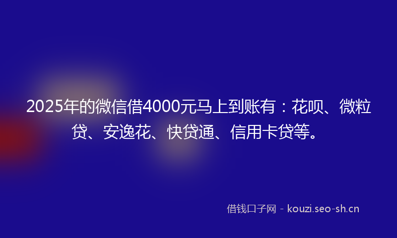 2025年的微信借4000元马上到账有：花呗、微粒贷、安逸花、快贷通、信用卡贷等。