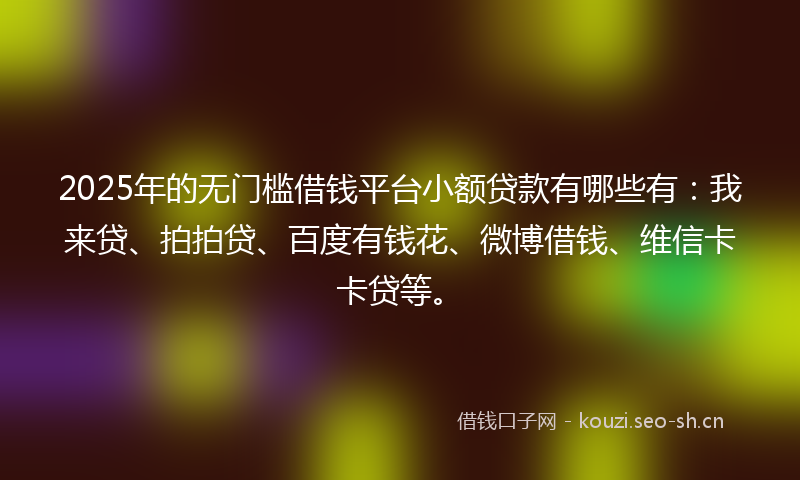 2025年的无门槛借钱平台小额贷款有哪些有：我来贷、拍拍贷、百度有钱花、微博借钱、维信卡卡贷等。
