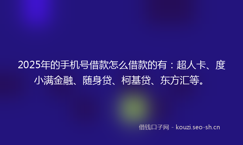 2025年的手机号借款怎么借款的有：超人卡、度小满金融、随身贷、柯基贷、东方汇等。