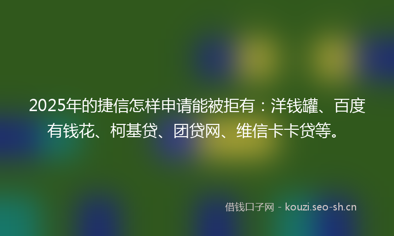 2025年的捷信怎样申请能被拒有：洋钱罐、百度有钱花、柯基贷、团贷网、维信卡卡贷等。