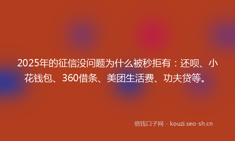2025年的征信没问题为什么被秒拒有：还呗、小花钱包、360借条、美团生活费、功夫贷等。