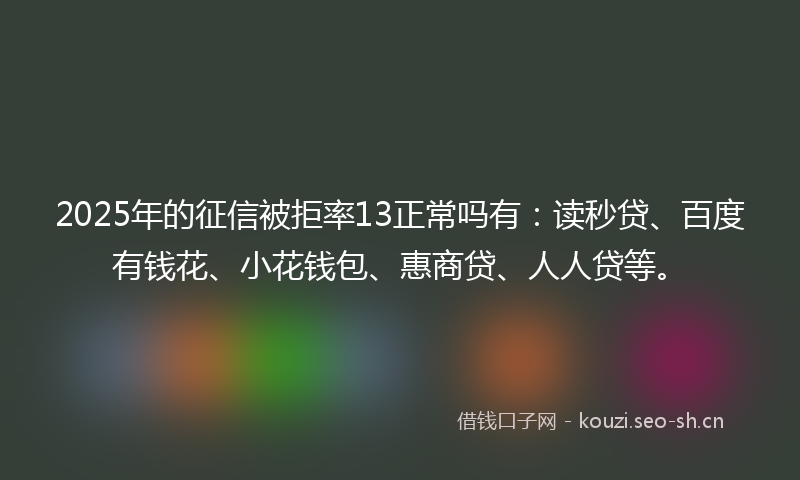 2025年的征信被拒率13正常吗有：读秒贷、百度有钱花、小花钱包、惠商贷、人人贷等。
