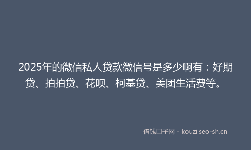 2025年的微信私人贷款微信号是多少啊有:好期贷、拍拍贷、花呗、柯基贷、美团生活费等。