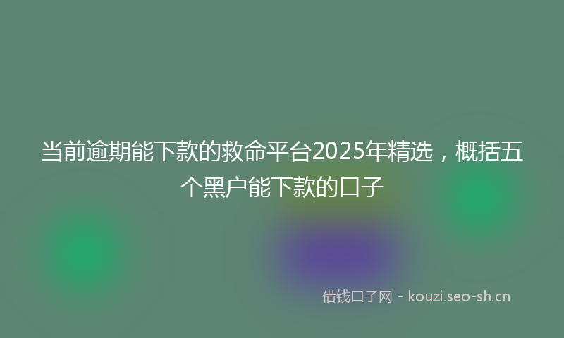 当前逾期能下款的救命平台2025年精选，概括五个黑户能下款的口子