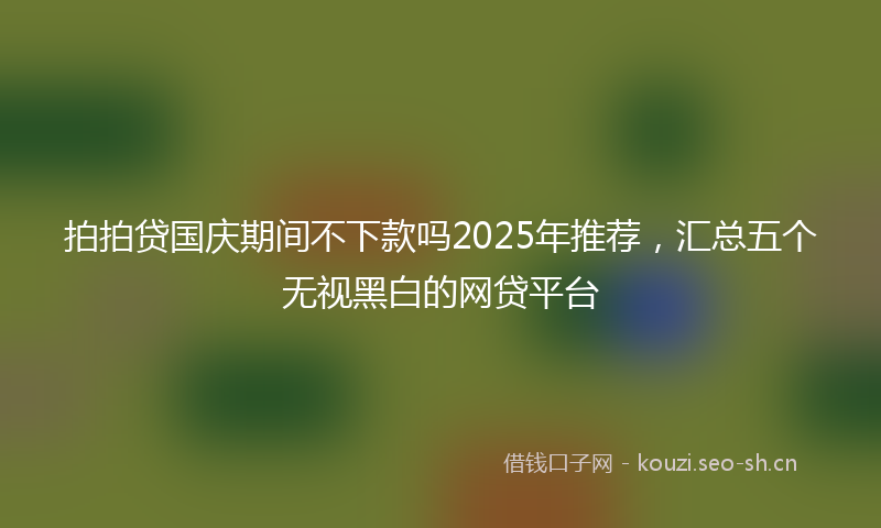 拍拍贷国庆期间不下款吗2025年推荐，汇总五个无视黑白的网贷平台