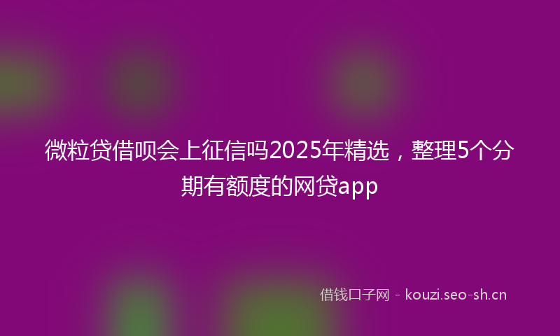 微粒贷借呗会上征信吗2025年精选，整理5个分期有额度的网贷app