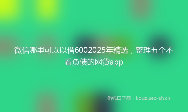 微信哪里可以以借6002025年精选，整理五个不看负债的网贷app