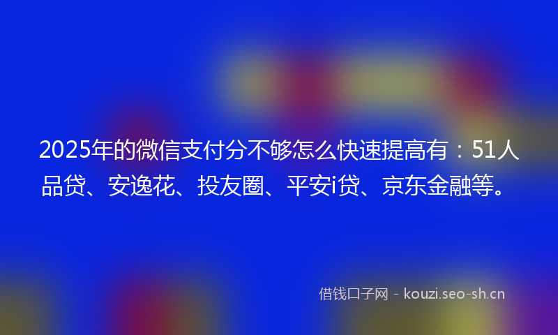 2025年的微信支付分不够怎么快速提高有：51人品贷、安逸花、投友圈、平安i贷、京东金融等。