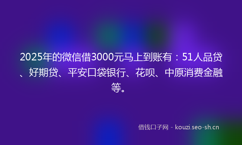 2025年的微信借3000元马上到账有：51人品贷、好期贷、平安口袋银行、花呗、中原消费金融等。