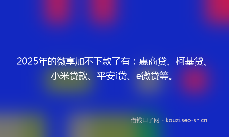 2025年的微享加不下款了有：惠商贷、柯基贷、小米贷款、平安i贷、e微贷等。