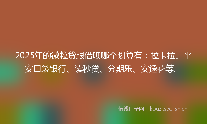 2025年的微粒贷跟借呗哪个划算有：拉卡拉、平安口袋银行、读秒贷、分期乐、安逸花等。