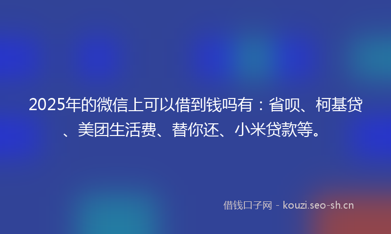 2025年的微信上可以借到钱吗有：省呗、柯基贷、美团生活费、替你还、小米贷款等。