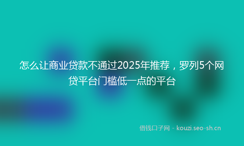怎么让商业贷款不通过2025年推荐，罗列5个网贷平台门槛低一点的平台