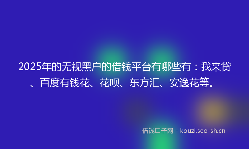 2025年的无视黑户的借钱平台有哪些有：我来贷、百度有钱花、花呗、东方汇、安逸花等。