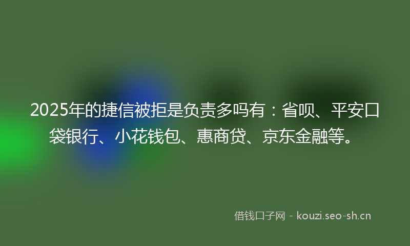 2025年的捷信被拒是负责多吗有：省呗、平安口袋银行、小花钱包、惠商贷、京东金融等。