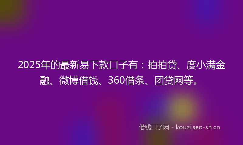 2025年的最新易下款口子有：拍拍贷、度小满金融、微博借钱、360借条、团贷网等。