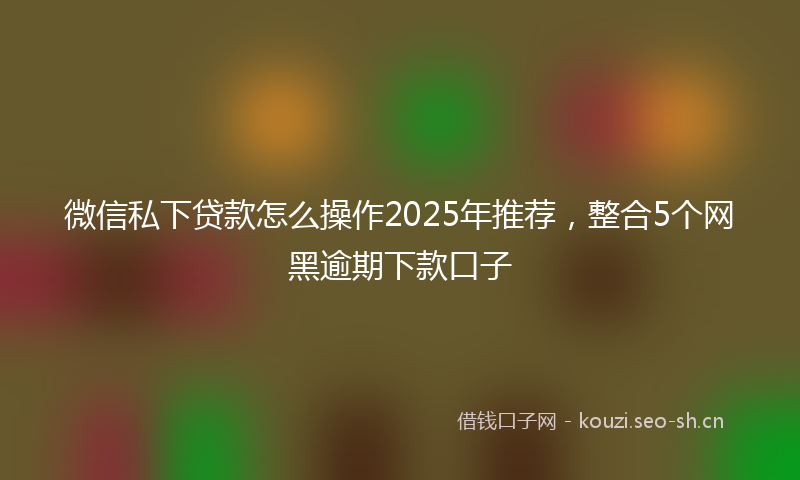 微信私下贷款怎么操作2025年推荐，整合5个网黑逾期下款口子