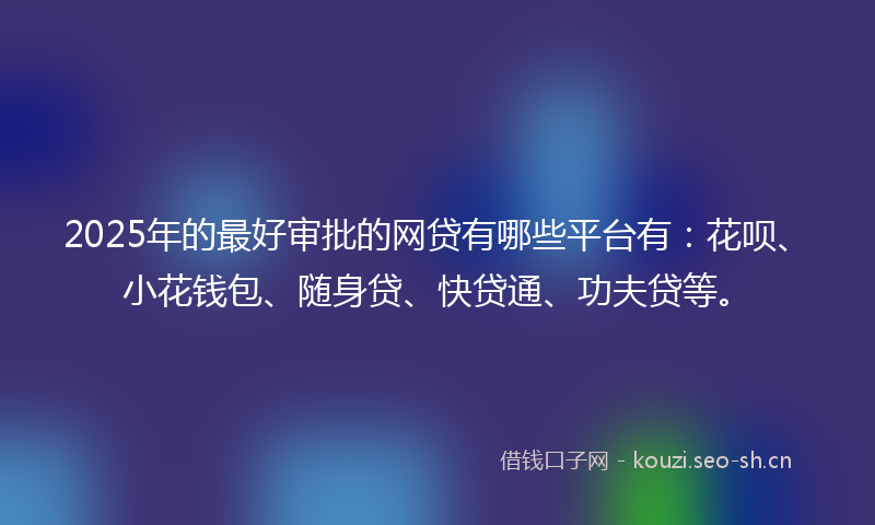 2025年的最好审批的网贷有哪些平台有：花呗、小花钱包、随身贷、快贷通、功夫贷等。