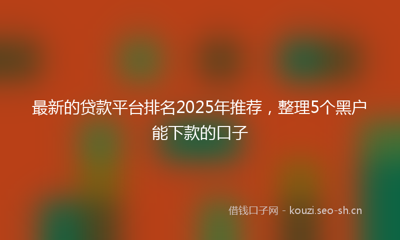 最新的贷款平台排名2025年推荐，整理5个黑户能下款的口子