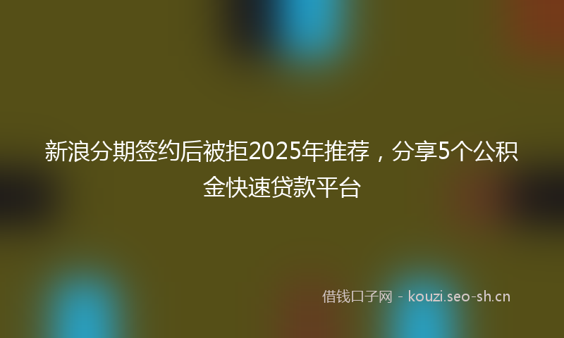 新浪分期签约后被拒2025年推荐，分享5个公积金快速贷款平台