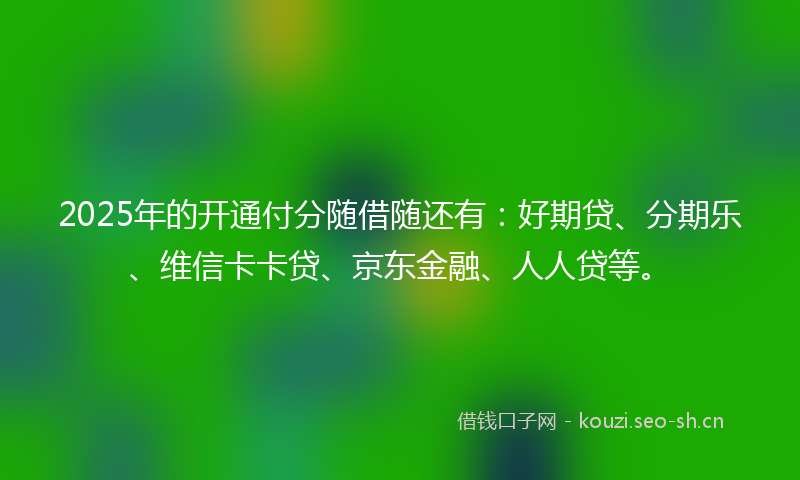 2025年的开通付分随借随还有：好期贷、分期乐、维信卡卡贷、京东金融、人人贷等。