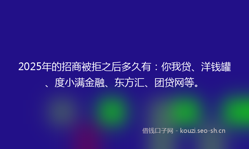2025年的招商被拒之后多久有：你我贷、洋钱罐、度小满金融、东方汇、团贷网等。