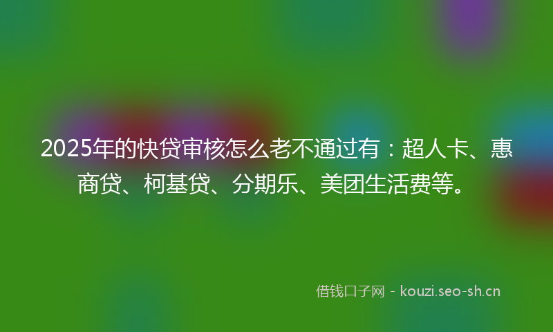 2025年的快贷审核怎么老不通过有：超人卡、惠商贷、柯基贷、分期乐、美团生活费等。