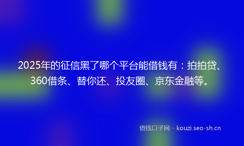 2025年的征信黑了哪个平台能借钱有：拍拍贷、360借条、替你还、投友圈、京东金融等。