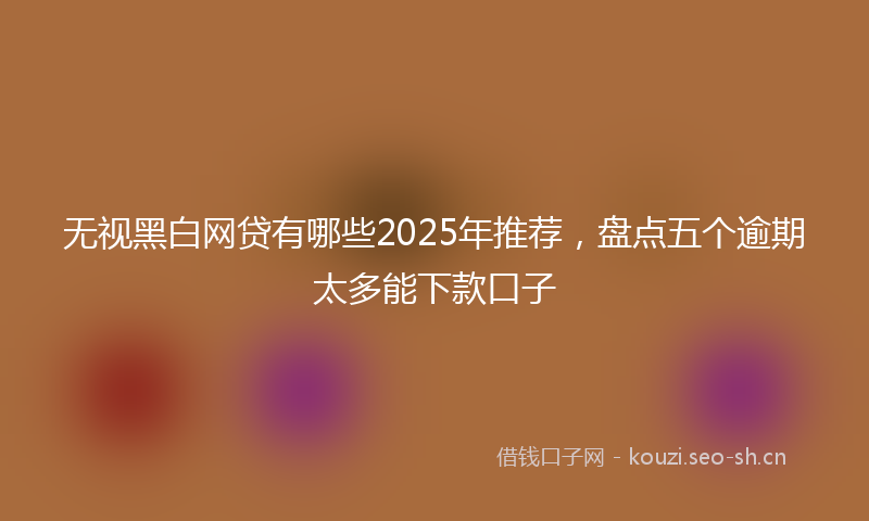 无视黑白网贷有哪些2025年推荐,盘点五个逾期太多能下款口子