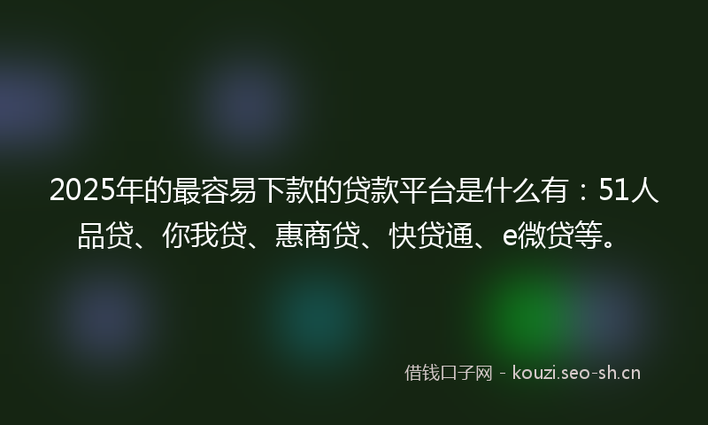2025年的最容易下款的贷款平台是什么有：51人品贷、你我贷、惠商贷、快贷通、e微贷等。