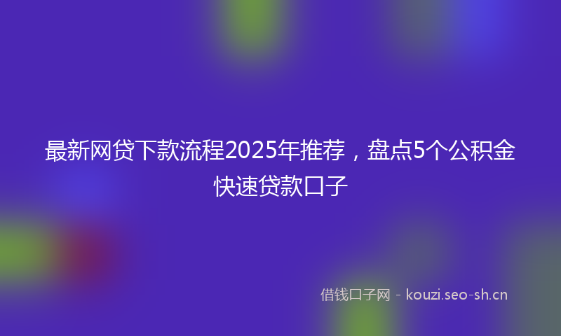 最新网贷下款流程2025年推荐，盘点5个公积金快速贷款口子