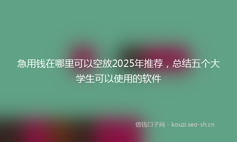 急用钱在哪里可以空放2025年推荐，总结五个大学生可以使用的软件