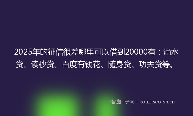 2025年的征信很差哪里可以借到20000有：滴水贷、读秒贷、百度有钱花、随身贷、功夫贷等。