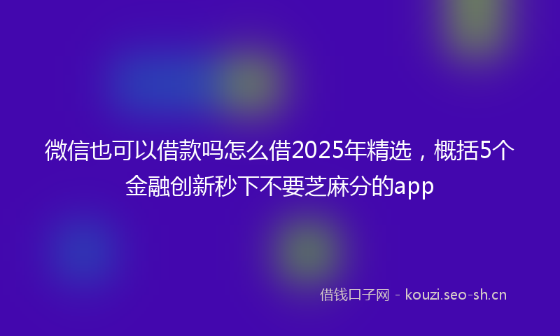 微信也可以借款吗怎么借2025年精选，概括5个金融创新秒下不要芝麻分的app