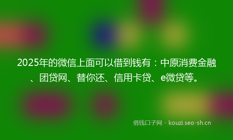2025年的微信上面可以借到钱有：中原消费金融、团贷网、替你还、信用卡贷、e微贷等。