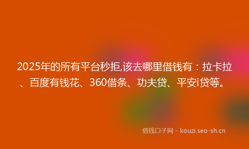 2025年的所有平台秒拒,该去哪里借钱有：拉卡拉、百度有钱花、360借条、功夫贷、平安i贷等。