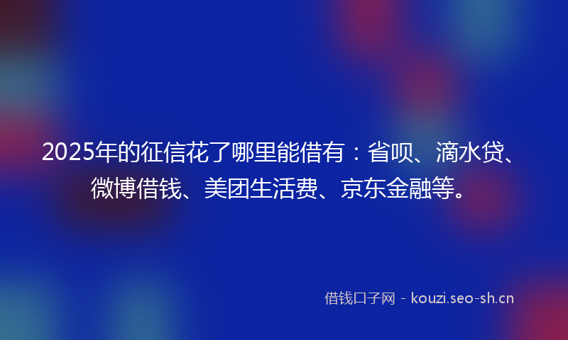 2025年的征信花了哪里能借有：省呗、滴水贷、微博借钱、美团生活费、京东金融等。